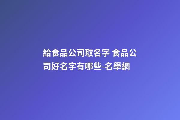 給食品公司取名字 食品公司好名字有哪些-名學網-第1張-公司起名-玄機派